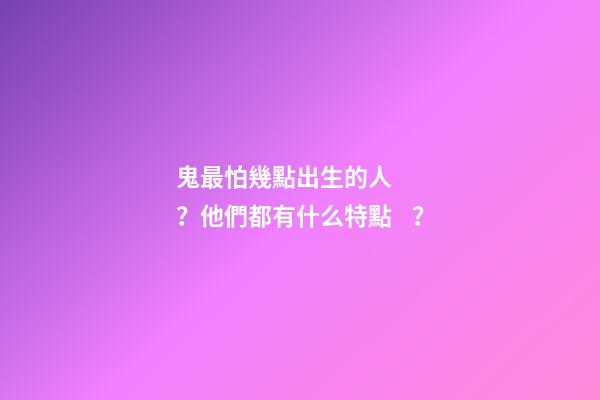 鬼最怕幾點出生的人？他們都有什么特點？